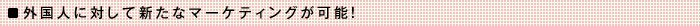 外国人に対して新たなマーケティングが可能！